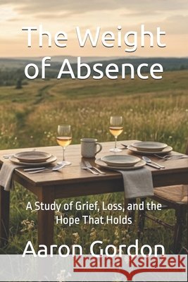 The Weight of Absence: A Study of Grief, Loss, and the Hope That Holds Gordon, Aaron 9798244941289 Independently Published