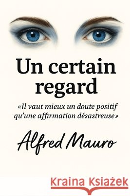 Un certain regard: Il vaut mieux un doute positif qu'une affirmation désastreuse. Mauro, Alfred 9798245132570 Independently Published
