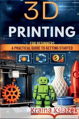 3D Printing for Beginners: A Practical Guide To Getting Started Newton, Wendy 9798245150802 Independently Published