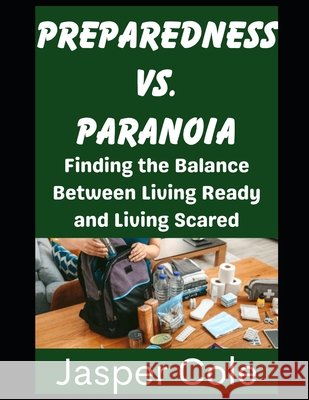 Preparedness vs. Paranoia: Finding the Balance Between Living Ready and Living Scared Cole, Jasper 9798245196053