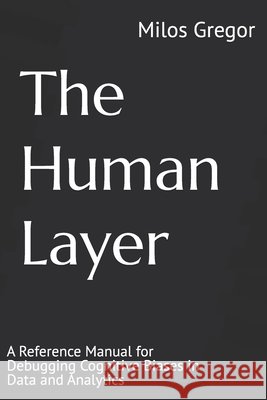 The Human Layer: A Reference Manual for Debugging Cognitive Biases in Data and Analytics Gregor, Milos 9798245198958 Independently Published
