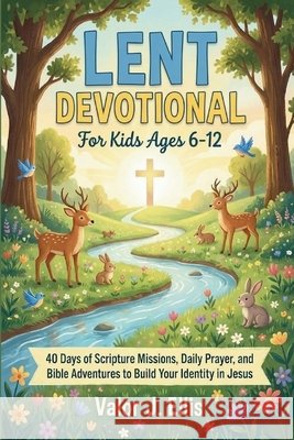 Lent Devotional for Kids Ages 6-12: 40 Days of Scripture Missions, Daily Prayer, and Bible Adventures to Build Your Identity in Jesus J. Ellis, Valor 9798245203294