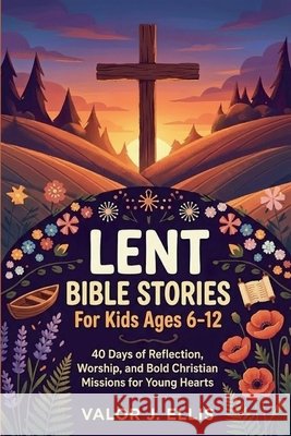 Lent Bible Stories for Kids Ages 6-12: 40 Days of Reflection, Worship, and Bold Christian Missions for Young Hearts J. Ellis, Valor 9798245209647