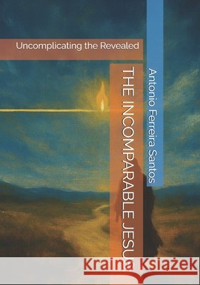 The Incomparable Jesus: Uncomplicating the Revealed Ferreira Santos, Antonio (Peinha) 9798245329307