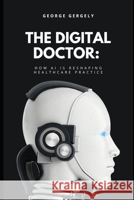 The Digital Doctor: How AI is Reshaping Healthcare Practice Gergely, Gyorgy, Gergely, George 9798245342894