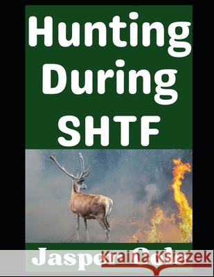 Hunting During SHTF: How To Keep Meat on the Table When the Grid Goes Down Cole, Jasper 9798245361994