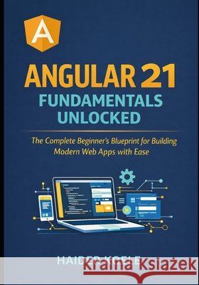 Angular 21 Fundamentals Unlocked: The Complete Beginner's Blueprint for Building Modern Web Apps with Ease Koele, Haider 9798245363677 Independently Published