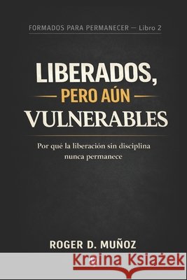 Liberados, Pero Aún Vulnerables: Por qué la liberación sin disciplina nunca permanece Ojendiz, Norma Angelica, Munoz Caballero, Roger de Jesus 9798245371733
