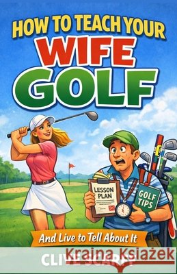 How To Teach Your Wife Golf: And Live To Tell About It Scarff, Clive 9798245466590 Independently Published