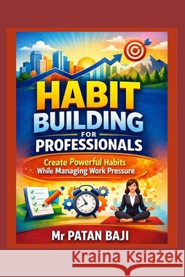 Habit Building for Professionals: Create Powerful Habits While Managing Work Pressure Baji, Patan 9798245510859