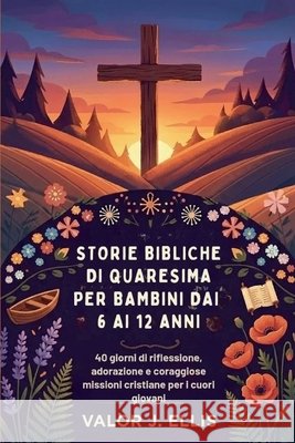 Storie Bibliche Di Quaresima Per Bambini Dai 6 AI 12 Anni: 40 giorni di riflessione, adorazione e coraggiose missioni cristiane per i cuori giovani J. Ellis, Valor 9798245518909