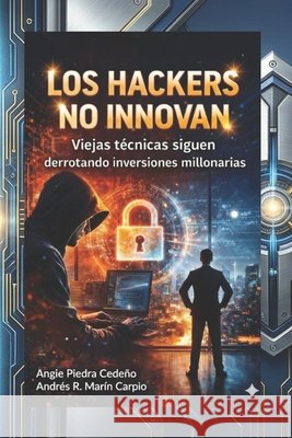 Los Hackers No Innovan: Viejas técnicas siguen derrotando inversiones millonarias Marín Carpio, Andrés R., Piedra Cedeño, Angie 9798245644684