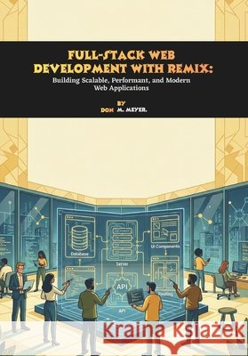 Full-Stack Web Development with Remix: Building Scalable, Performant, and Modern Web Applications M. Meyer, Don 9798245750774 Independently Published