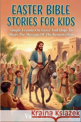 Easter Bible Stories for Kids: Simple Lessons On Grace And Hope To Share The Message Of The Resurrection J. Ellis, Valor 9798245846446