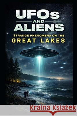 UFOs and Aliens: Strange Phenomena on the Great Lakes Raymon, William 9798246162491 Independently Published