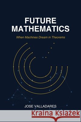 Future Mathematics: When Machines Dream in Theorems Valladares, Jose 9798246202012 Independently Published