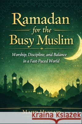 Ramadan for the Busy Muslim: Worship, Discipline, and Balance in a Fast-Paced World Hussain, Majid 9798246244487