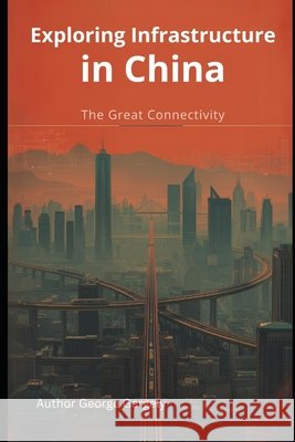 Exploring Infrastructure in China: The Great Connectivity Gergely, Gyorgy, Gergely, George 9798246317617