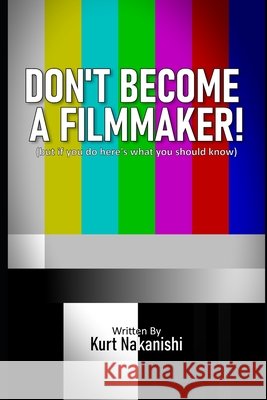 Don't Become a Filmmaker!: (but if you do here's what you should know) Nakanishi, Kurt 9798246394694