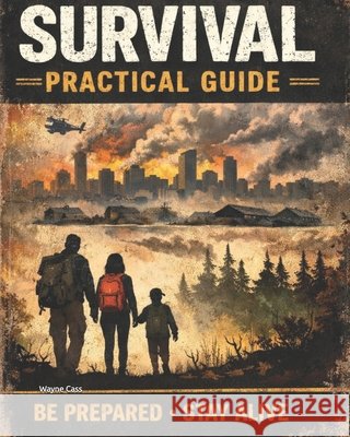 Survival Practical Guide: Be Prepared, Stay Alive Cass, Wayne 9798246422588 Independently Published