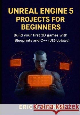 Unreal Engine 5 Projects for Beginners: Build Your First 3D Games with Blueprints and C++ (UE5-Updated) Cotner, Eric T. 9798246424445 Independently Published