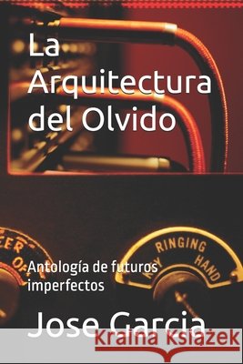 La Arquitectura del Olvido: Antología de futuros imperfectos Garcia, Jose 9798246447956
