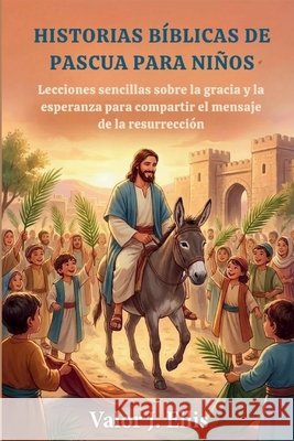 Historias Bíblicas de Pascua Para Niños: Lecciones sencillas sobre la gracia y la esperanza para compartir el mensaje de la resurrección J. Ellis, Valor 9798246466223