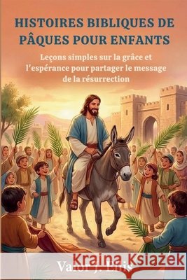 Histoires Bibliques de P Ques Pour Enfants: Leçons simples sur la grâce et l'espérance pour partager le message de la résurrection J. Ellis, Valor 9798246485590