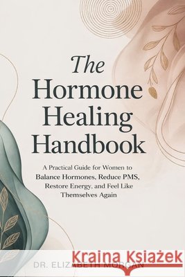 The Hormone Healing Handbook: A Practical Guide for Women to Balance Hormones, Reduce PMS, Restore Energy and Feel Like Themselves Again Morgan, Elizabeth 9798246603598 Independently Published
