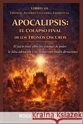 Apocalipsis: EL COLAPSO FINAL DE LOS TRONOS OSCUROS: El juicio final sobre los sistemas de poder, la falsa adoración y los tronos espirituales de las Ojendiz, Norma Angelica, Muñoz Caballero, Roger de Jesus 9798246722275