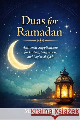 Duas for Ramadan: Authentic Supplications for Fasting, Forgiveness, and Laylat al-Qadr Hussain, Majid 9798246786680