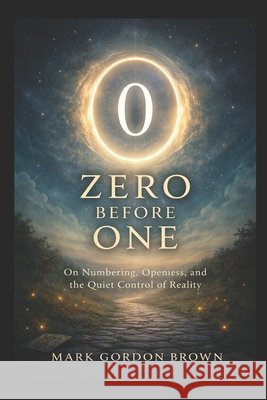 Zero Before One: On Numbering, Openness, and the Quiet Control of Reality Brown, Mark, Brown, Mark Gordon 9798246834022 Independently Published