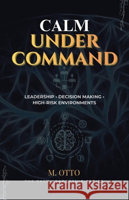 Calm Under Command: Leadership, Stress, and Decision-Making in High-Risk Environments Otto, Michael 9798247241669