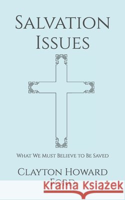 Salvation Issues: What We Must Believe to Be Saved Ford, Clayton Howard 9798247310099