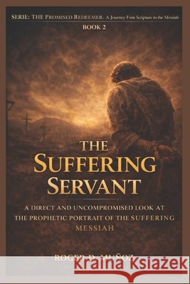 The Suffering Servant: A Direct and Uncompromiseded Look at the Prophetic Portrait of the Suffering Ojendiz, Norma Angelica, Munoz Caballero, Roger de Jesus 9798247420873