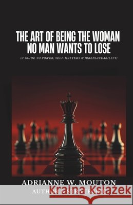 The Art of Being The Woman No Man Wants To Lose: A Guide to Power, Self-Mastery & Irreplaceability Mouton, Adrianne W. 9798247427346 Independently Published