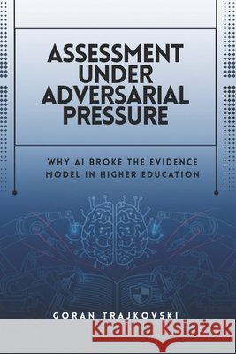 Assessment Under Adversarial Pressure: Why AI Broke the Evidence Model in Higher Education Trajkovski, Goran 9798247536222