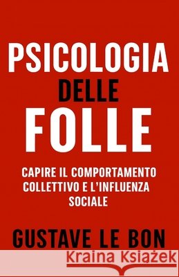 Psicologia delle Folle: Capire il comportamento collettivo e l'influenza sociale S. a., G., Le Bon, Gustave 9798247542667 Independently Published