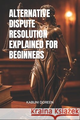 Alternative Dispute Resolution Explained for Beginners Doreen, Kabuni 9798247636328 Independently Published