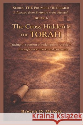 The Cross Hidden in the Torah: Tracing the pattern of redemption revealed through wood, blood, and covenant. Ojendiz, Norma Angelica, Munoz Caballero, Roger de Jesus 9798247702863