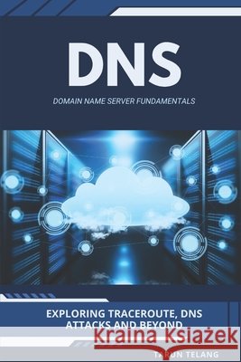 Domain Name Server (DNS) Fundamentals: Exploring Traceroute, DNS Attacks and Beyond Telang, Tarun 9798247728832 Independently Published