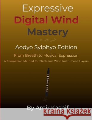 Expressive Digital Wind Mastery Aodyo Sylphyo Edition: From Breath Control to Musical Expression - A Control-Based Method for Electronic Wind Instrume Kashif, Amir 9798247769767