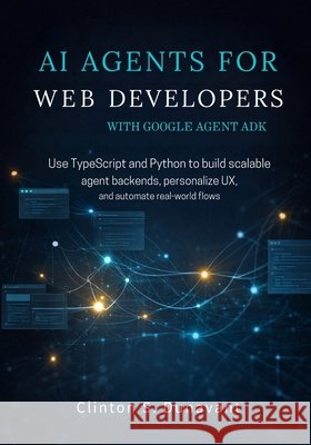 AI Agents for Web Developers with Google Agent ADK: Use TypeScript and Python to Build Scalable Agent Backends, Personalize UX, and Automate Real-Worl Dunavant, Clinton S. 9798247874539 Independently Published