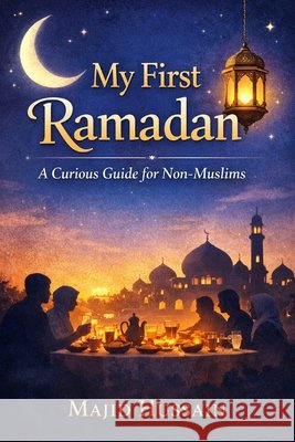 My First Ramadan: A Curious Guide for Non-Muslims Hussain, Majid 9798248080595
