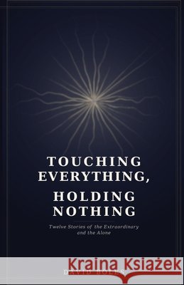 Touching Everything, Holding Nothing: Twelve Stories of the Extraordinary and the Alone Boles, David 9798248116461