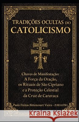 Tradições Ocultas Do Catolicismo: Chaves de Manifestação: A Força da Oração, os Rituais de São Cipriano e a Proteção Celestial da Cruz de Caravaca Mioto, Jane Cristina, Mioto Bittencourt Vieira, Maria Paula, Freitas Bittencourt Vieira, Paulo 9798248120437 Independently Published