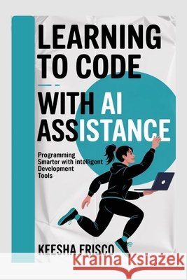 Learning to Code with AI Assistance: Programming Smarter with Intelligent Development Tools Frisco, Keesha 9798248191482 Independently Published