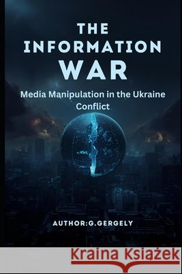 The Information War: Media Manipulation in the Ukraine Conflict Gergely, Gyorgy 9798248440771