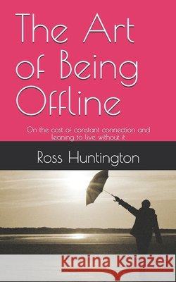 The Art of Being Offline: On the cost of constant connection and leaning to live without it Huntington, Ross 9798248512614