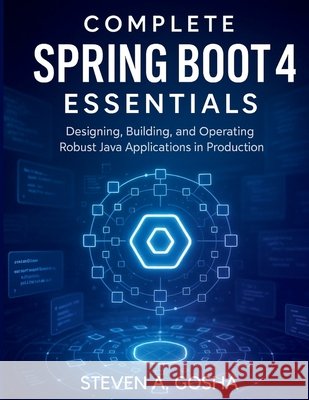 Complete Spring Boot 4 Essentials: Designing, Building, and Operating Robust Java Applications in Production Gosha, Steven A. 9798248538768 Independently Published